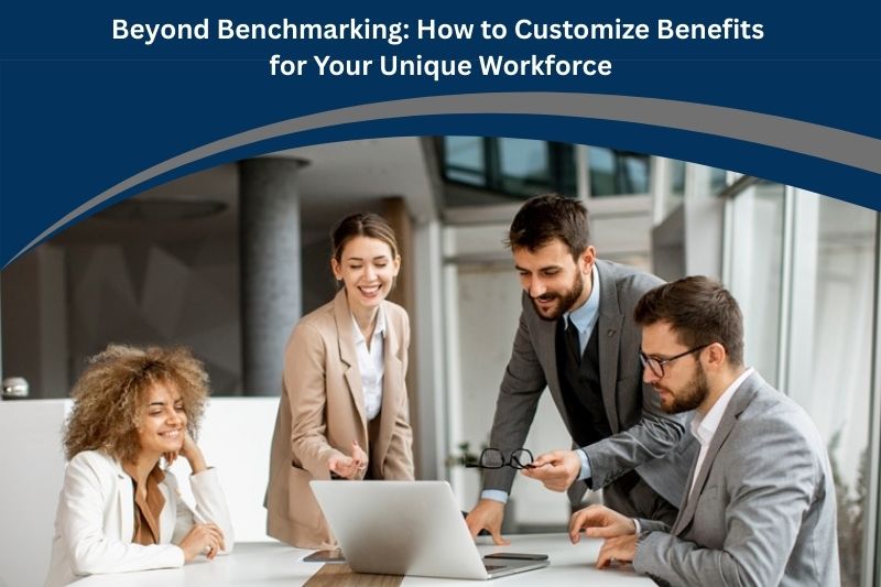 Beyond Benchmarking: How to Customize Benefits for Your Unique Workforce